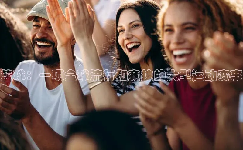 篮球：一项全球流行和竞技的大型运动赛事