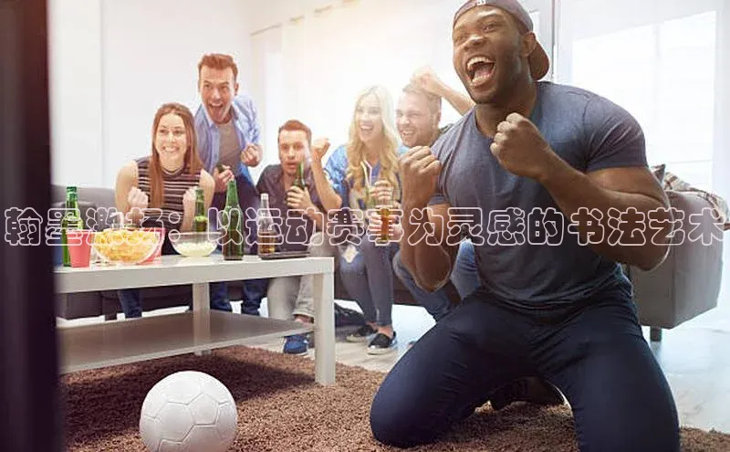 翰墨激扬：以运动赛事为灵感的书法艺术