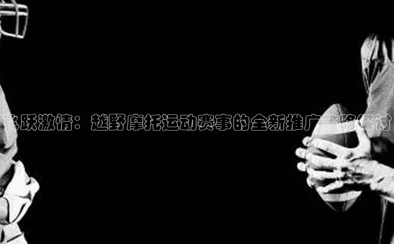 飞跃激情：越野摩托运动赛事的全新推广策略探讨